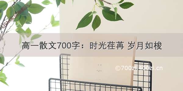 高一散文700字：时光荏苒 岁月如梭