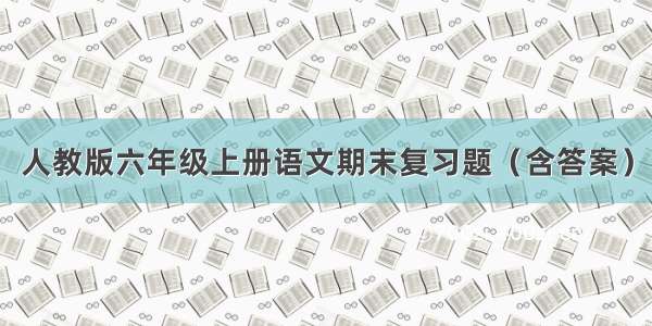 人教版六年级上册语文期末复习题（含答案）