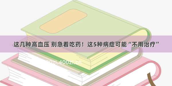 这几种高血压 别急着吃药！这5种病症可能“不用治疗”