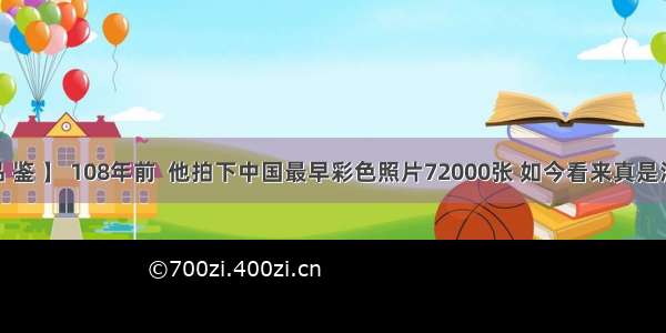 【 品 鉴 】 108年前  他拍下中国最早彩色照片72000张 如今看来真是泪奔了