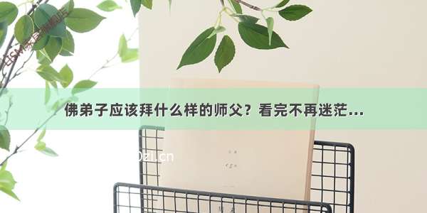 佛弟子应该拜什么样的师父？看完不再迷茫…