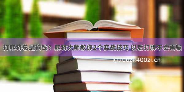 打麻将总是输钱？麻将大师教你2个实战技巧 以后打牌不会再输