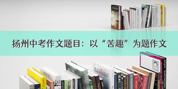 扬州中考作文题目：以“苦趣”为题作文