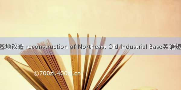东北老工业基地改造 reconstruction of Northeast Old Industrial Base英语短句 例句大全