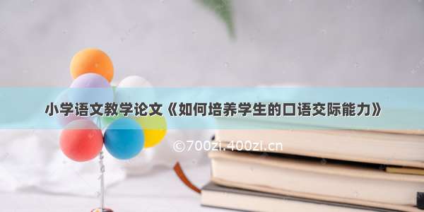 小学语文教学论文《如何培养学生的口语交际能力》