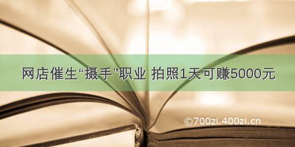 网店催生“摄手”职业 拍照1天可赚5000元