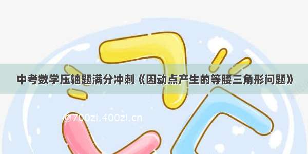 中考数学压轴题满分冲刺《因动点产生的等腰三角形问题》