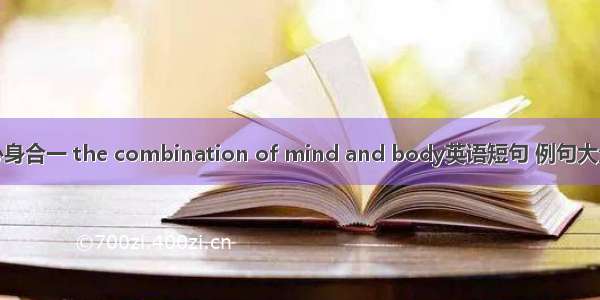 心身合一 the combination of mind and body英语短句 例句大全