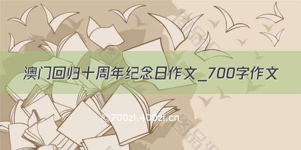 澳门回归十周年纪念日作文_700字作文