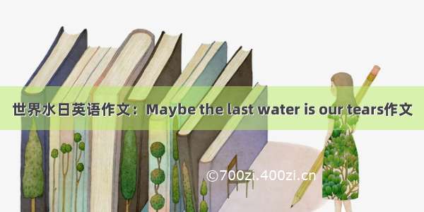 世界水日英语作文：Maybe the last water is our tears作文