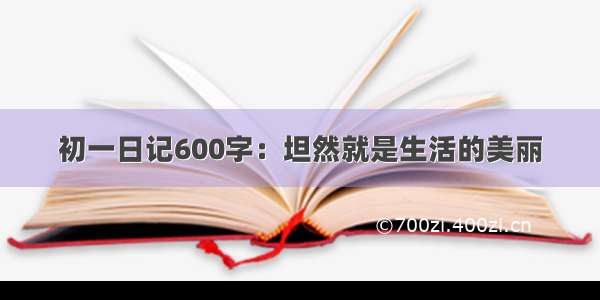 初一日记600字：坦然就是生活的美丽