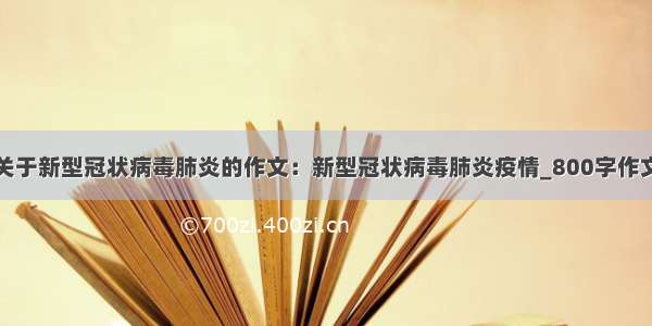 关于新型冠状病毒肺炎的作文：新型冠状病毒肺炎疫情_800字作文