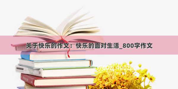 关于快乐的作文：快乐的面对生活_800字作文