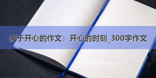 关于开心的作文：开心的时刻_300字作文