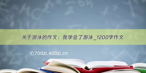 关于游泳的作文：我学会了游泳_1200字作文