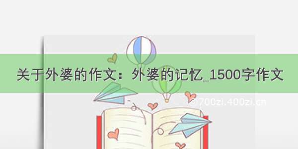 关于外婆的作文：外婆的记忆_1500字作文