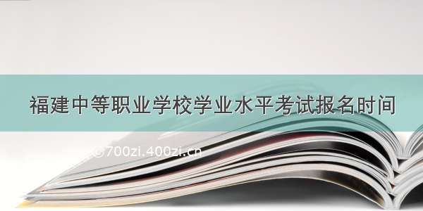 福建中等职业学校学业水平考试报名时间