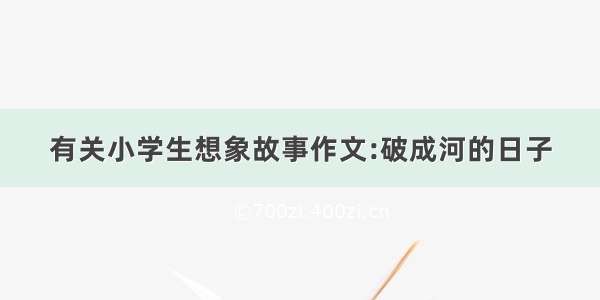 有关小学生想象故事作文:破成河的日子