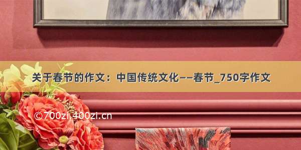 关于春节的作文：中国传统文化——春节_750字作文