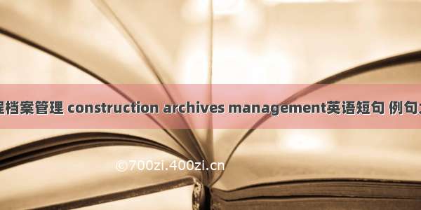 工程档案管理 construction archives management英语短句 例句大全