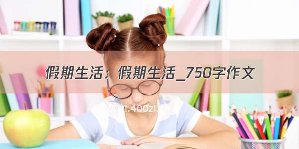 假期生活：假期生活_750字作文