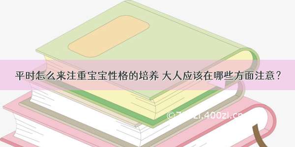 平时怎么来注重宝宝性格的培养 大人应该在哪些方面注意？