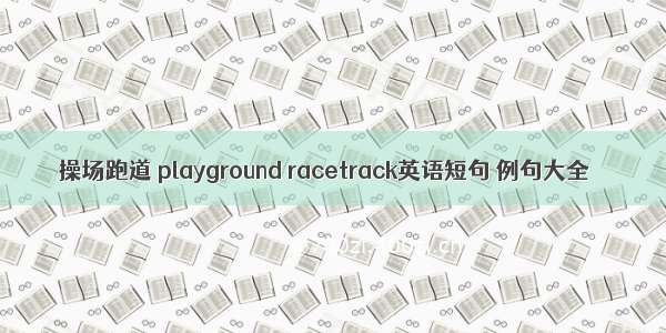 操场跑道 playground racetrack英语短句 例句大全