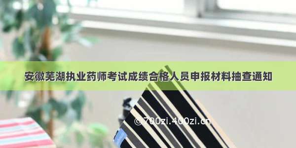 安徽芜湖执业药师考试成绩合格人员申报材料抽查通知