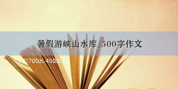 暑假游峡山水库_500字作文