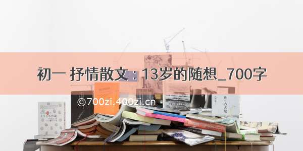 初一 抒情散文 : 13岁的随想_700字