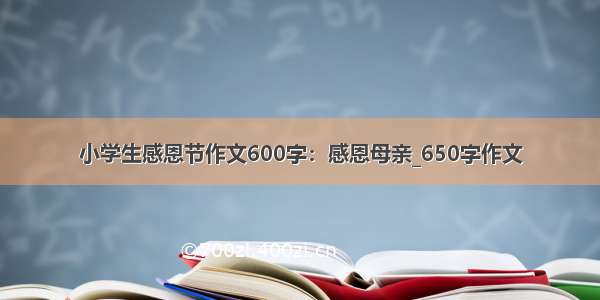 小学生感恩节作文600字：感恩母亲_650字作文