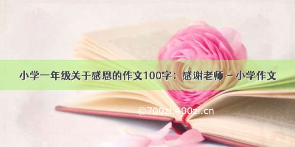 小学一年级关于感恩的作文100字：感谢老师 - 小学作文