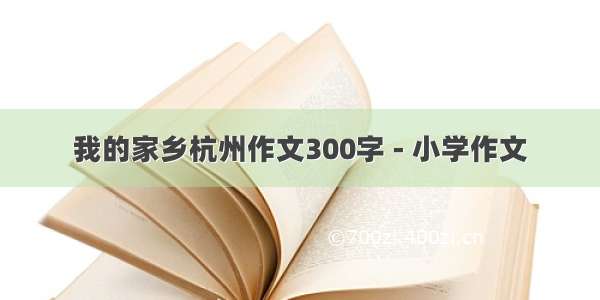 我的家乡杭州作文300字 - 小学作文