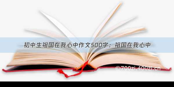 初中生祖国在我心中作文500字：祖国在我心中