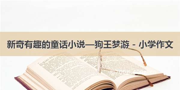 新奇有趣的童话小说—狗王梦游 - 小学作文
