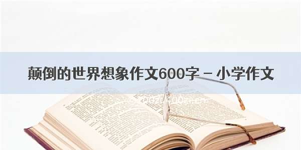 颠倒的世界想象作文600字 - 小学作文