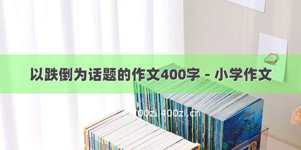 以跌倒为话题的作文400字 - 小学作文