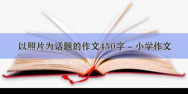 以照片为话题的作文450字 - 小学作文