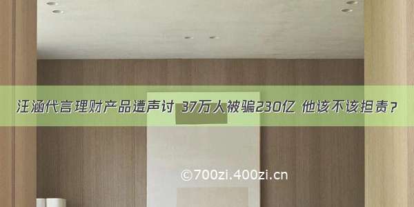 汪涵代言理财产品遭声讨 37万人被骗230亿 他该不该担责？