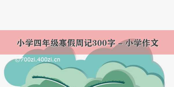 小学四年级寒假周记300字 - 小学作文