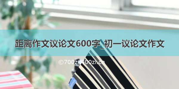 距离作文议论文600字_初一议论文作文