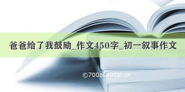 爸爸给了我鼓励_作文450字_初一叙事作文