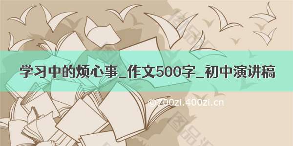 学习中的烦心事_作文500字_初中演讲稿