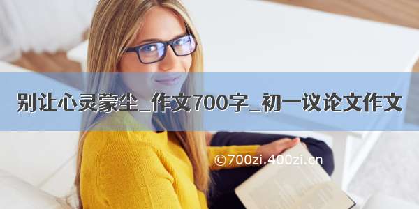 别让心灵蒙尘_作文700字_初一议论文作文