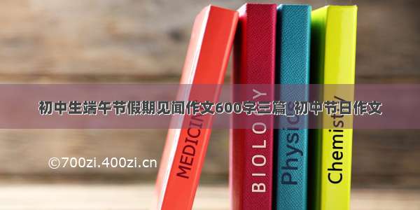 初中生端午节假期见闻作文600字三篇_初中节日作文