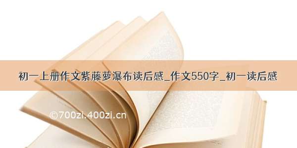 初一上册作文紫藤萝瀑布读后感_作文550字_初一读后感