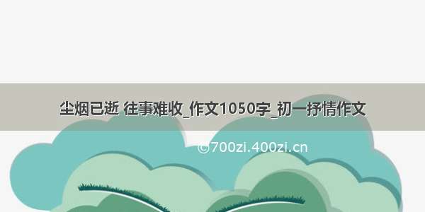 尘烟已逝 往事难收_作文1050字_初一抒情作文