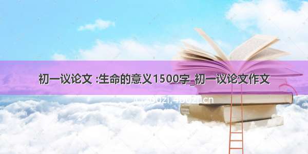 初一议论文 :生命的意义1500字_初一议论文作文