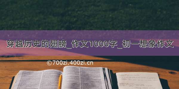 穿越历史的翅膀_作文1000字_初一想象作文