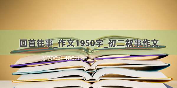 回首往事_作文1950字_初二叙事作文